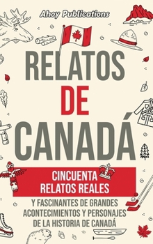 Relatos de Canadá: Cincuenta relatos reales y fascinantes de grandes acontecimientos y personajes de la historia de Canadá (Spanish Edition)