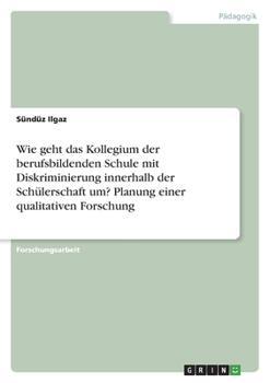 Wie geht das Kollegium der berufsbildenden Schule mit Diskriminierung innerhalb der Sch�lerschaft um? Planung einer qualitativen Forschung