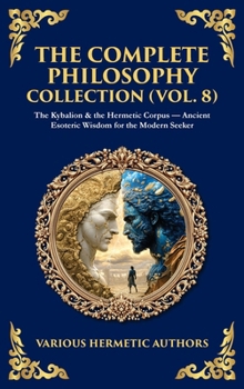 The Complete Philosophy Collection (Vol. 8): The Kybalion & the Hermetic Corpus - Ancient Esoteric Wisdom for the Modern Seeker (Deluxe Hardbound Edition)
