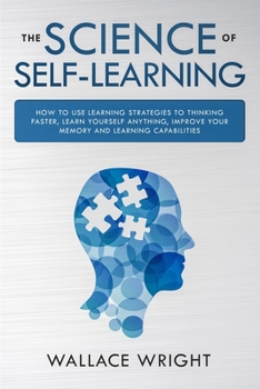 Paperback The Science of Self-Learning: How to Use Learning Strategies to Thinking Faster, Learn Anything Yourself, Improve Your Memory and Learning Capabilit Book