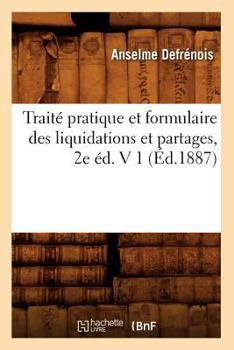 Traita(c) Pratique Et Formulaire Des Liquidations Et Partages, 2e A(c)D. V 1 (A0/00d.1887)