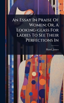 Hardcover An Essay In Praise Of Women; Or, A Looking-glass For Ladies To See Their Perfections In Book