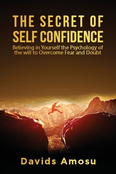 The Secret of self Confidence: Believing in yourself the Psychology of the will to overcome Fear and Douth