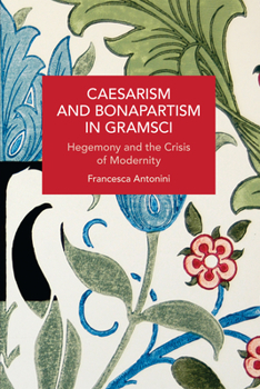 Caesarism and Bonapartism in Gramsci: Hegemony and the Crisis of Modernity - Book #215 of the Historical Materialism