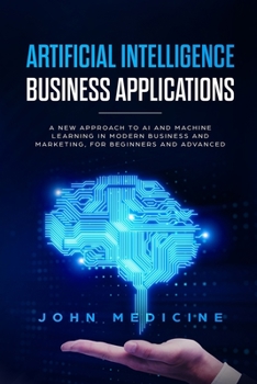 Paperback Artificial Intelligence Business Applications: A New Approach to AI and Machine Learning in Modern Business and Marketing, for Beginners and Advanced Book