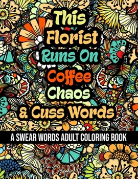 This Florist Runs On Coffee, Chaos and Cuss Words: A Swear Word Adult Coloring Book For Stress Relieving, Fun Swearing Pages With Animals Mandalas and