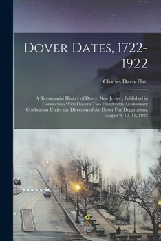 Dover Dates, 1722-1922; a Bicentennial History of Dover, New Jersey, Published in Connection With Dover's two Hundredth Anniversary Celebration Under ... Dover Fire Department, August 9, 10, 11, 1922