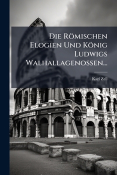 Die Römischen Elogien Und König Ludwigs Walhallagenossen...: Eine Literarhistorische Abhandlung, Mit Einem Anhange, Enthaltend: Reste Römischer ... Der Walhallagenossen...