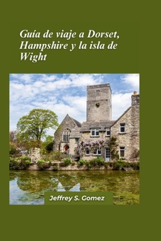 Guía de viaje a Dorset, Hampshire y la isla de Wight 2024: Explorando los encantos costeros, los bosques medievales y los sitios históricos (Spanish Edition)