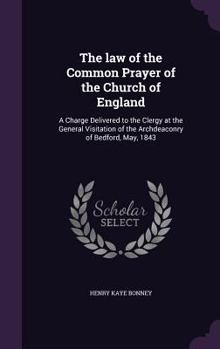 Hardcover The law of the Common Prayer of the Church of England: A Charge Delivered to the Clergy at the General Visitation of the Archdeaconry of Bedford, May, Book