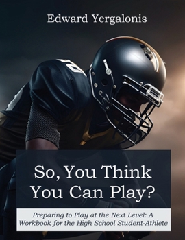 So, You Think You Can Play?: Preparing to Play at the Next Level: A Workbook for the High School Student-Athlete