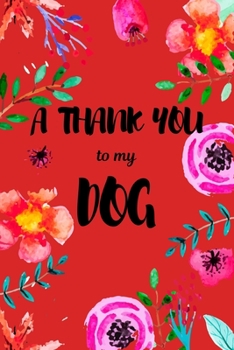 A Thank You To My Dog: Perfect Gratitude Journal For All Dog Owner To Cultivate Happiness