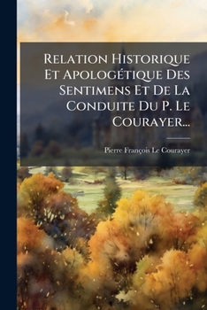 Paperback Relation Historique Et Apologétique Des Sentimens Et De La Conduite Du P. Le Courayer... [French] Book