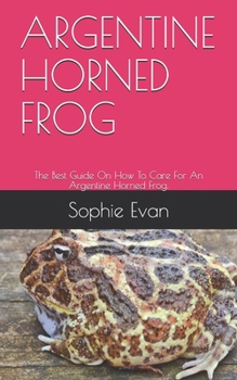 ARGENTINE HORNED FROG: The Best Guide On How To Care For An Argentine Horned Frog.