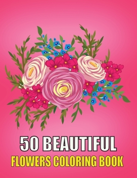 50 Beautiful Flowers Coloring Book: Beautiful Flowers Coloring Pages, Featuring 50 Beautiful Flower Designs for Stress Relief, Relaxation, and Creativity | Perfect Coloring Book for Seniors