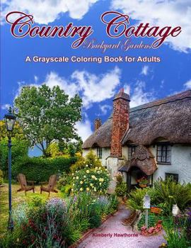 Country Cottage Backyard Gardens Grayscale Coloring Book for Adults: 37 Country Cottage Garden Scenes with Cottages, Gardens, Flowers, Birds, Squirrels and other Backyard Animals