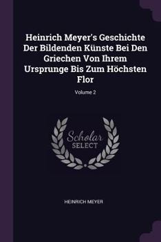 Paperback Heinrich Meyer's Geschichte Der Bildenden Künste Bei Den Griechen Von Ihrem Ursprunge Bis Zum Höchsten Flor; Volume 2 Book