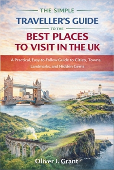 The Simple Traveller's Guide to the Best Places to Visit in the UK: A Practical, Easy-to-Follow Guide to Cities, Towns, Landmarks, and Hidden Gems