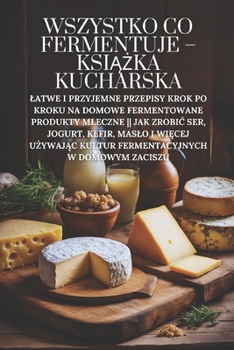 Wszystko co fermentuje – ksiazka kucharska: Latwe i przyjemne przepisy krok po kroku na domowe fermentowane produkty mleczne || Jak zrobic ser, ... w domowym zaciszu (Polish Edition)