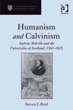 Humanism and Calvinism: Andrew Melville and the Universities of Scotland, 1560-1625 - Book  of the St. Andrews Studies in Reformation History