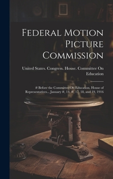 Hardcover Federal Motion Picture Commission: # Before the Committee On Education, House of Representatives... January #, 14, #, 17, 18, and 19, 1916 Book