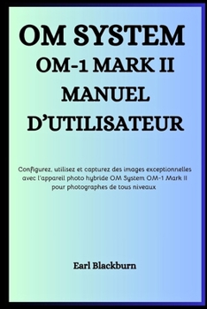 OM SYSTEM OM-1 MARK II MANUEL D’UTILISATEUR: Configurez, utilisez et capturez des images exceptionnelles avec l’appareil photo hybride OM System OM-1 Mark II – pour photographes de tous niveaux