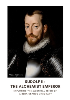 Rudolf II: The Alchemist Emperor: Exploring the Mystical Reign of a Renaissance Visionary