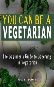 Paperback You Can Be a Vegetarian: The Beginner's Guide to Becoming A Vegetarian - How To Be A Healthy Vegetarian, Everything You Need To Know: Ideas, Ti Book