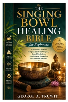 The Singing Bowl Healing Bible for Beginners: A Practical Guide to Singing Bowl Techniques, Sound Meditation, Mindfulness, Relaxation, and Personal Wellness
