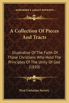 A Collection Of Pieces And Tracts: Illustrative Of The Faith Of Those Christians Who Hold The Principles Of The Unity Of God
