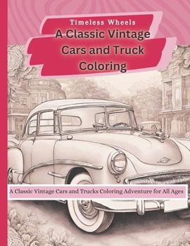 Timeless Wheels: A Classic Vintage Cars and Trucks Coloring Adventure for All Ages: classic cars coloring book for adults stress relief and relaxation