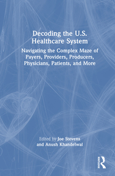 Hardcover Decoding the U.S. Healthcare System: Navigating the Complex Maze of Payers, Providers, Producers, Physicians, Patients, and More Book