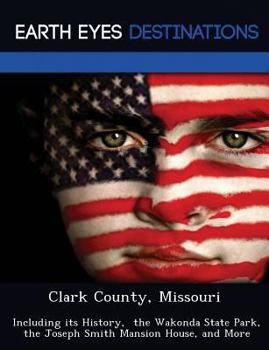 Clark County, Missouri: Including Its History, the Wakonda State Park, the Joseph Smith Mansion House, and More