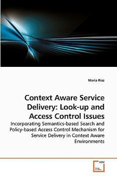 Context Aware Service Delivery: Look-up and Access Control Issues: Incorporating Semantics-based Search and Policy-based Access Control Mechanism for Service Delivery in Context Aware Environments