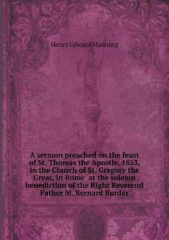 A Sermon Preached on the Feast of St. Thomas the Apostle, 1853, in the Church of St. Gregory the Great, in Rome at the Solemn Benediction of the Right Reverend Father M. Bernard Burder