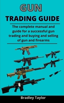 Paperback Gun Trading Guide: The Complete Manual And Guide For A Successful Gun Trading And Buying And Selling Of Guns & Firearms Book