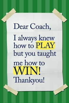 Dear Coach, I always knew how to PLAY, but you taught me how to WIN! Thankyou!: 6x9 Notebook, Ruled, funny appreciation for women/men coach, thank you ... basketball, softball, volleyball, soccer