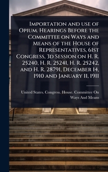 Importation and use of Opium. Hearings Before the Committee on Ways and Means of the House of Representatives, 61st Congress, 3d Session on H. R. ... 28791, December 14, 1910 and January 11, 1911