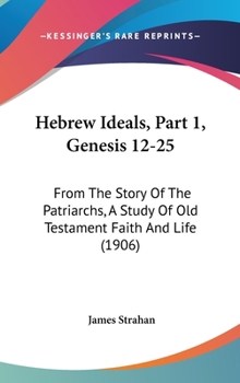 Hebrew Ideals, Part 1, Genesis 12-25: From The Story Of The Patriarchs, A Study Of Old Testament Faith And Life