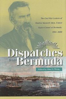 Dispatches from Bermuda: The Civil War Letters of Charles Maxwell Allen, U.s. Consul at Bermuda, 1861-1888 (Civil War in the North) - Book  of the Civil War in the North