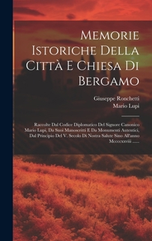 Memorie Istoriche Della Città E Chiesa Di Bergamo: Raccolte Dal Codice Diplomatico Del Signore Canonico Mario Lupi, Da Suoi Manoscritti E Da Monumenti ... All'anno Mccccxxviii ......