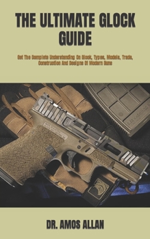 Paperback The Ultimate Glock Guide: Get The Complete Understanding On Glock, Types, Models, Trade, Construction And Designs Of Modern Guns Book