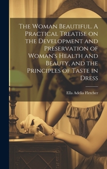 Hardcover The Woman Beautiful. A Practical Treatise on the Development and Preservation of Woman's Health and Beauty, and the Principles of Taste in Dress Book