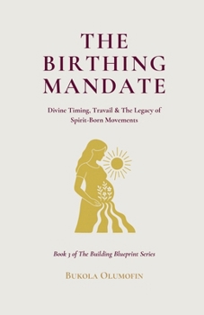 THE BIRTHING MANDATE: Divine Timing, Travail & The Legacy of Spirit-Born Movements (THE BUILDING BLUEPRINT TRILOGY)