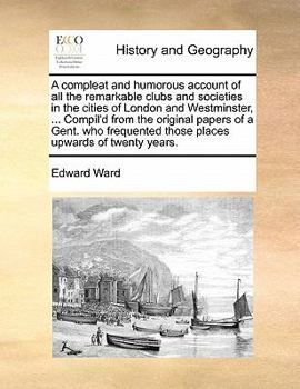 Paperback A Compleat and Humorous Account of All the Remarkable Clubs and Societies in the Cities of London and Westminster, ... Compil'd from the Original Pape Book