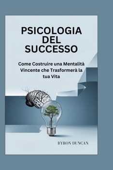 PSICOLOGIA DEL SUCCESSO: Come Costruire una Mentalità Vincente che Trasformerà la tua Vita (Italian Edition)