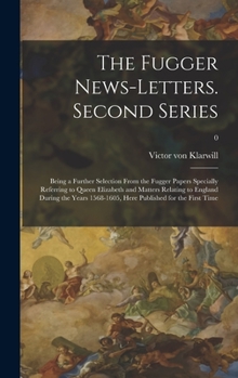 The Fugger News-letters. Second Series: Being a Further Selection From the Fugger Papers Specially Referring to Queen Elizabeth and Matters Relating ... Here Published for the First Time; 0