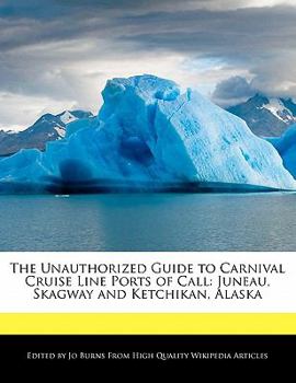 The Unauthorized Guide to Carnival Cruise Line Ports of Call : Juneau, Skagway and Ketchikan, Alaska