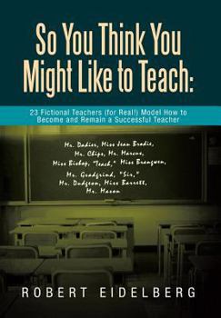 So You Think You Might Like to Teach:  23 Fictional Teachers (for Real!) Model How to Become and Remain a Successful Teacher