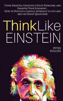 Paperback Think Like Einstein: Think Smarter, Creatively Solve Problems, and Sharpen Your Judgment. How to Develop a Logical Approach to Life and Ask Book